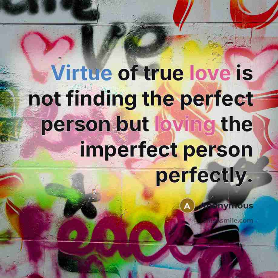 “Virtue of true love is not finding the perfect person but loving the imperfect person perfectly.” quote by Anonymous