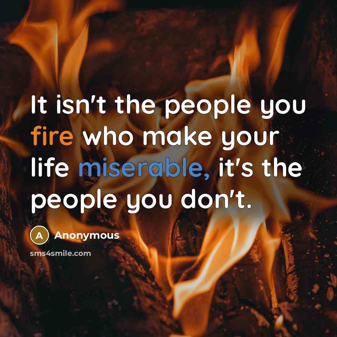 “It isn't the people you fire who make your life miserable, it's the people you don't.” quote by Anonymous