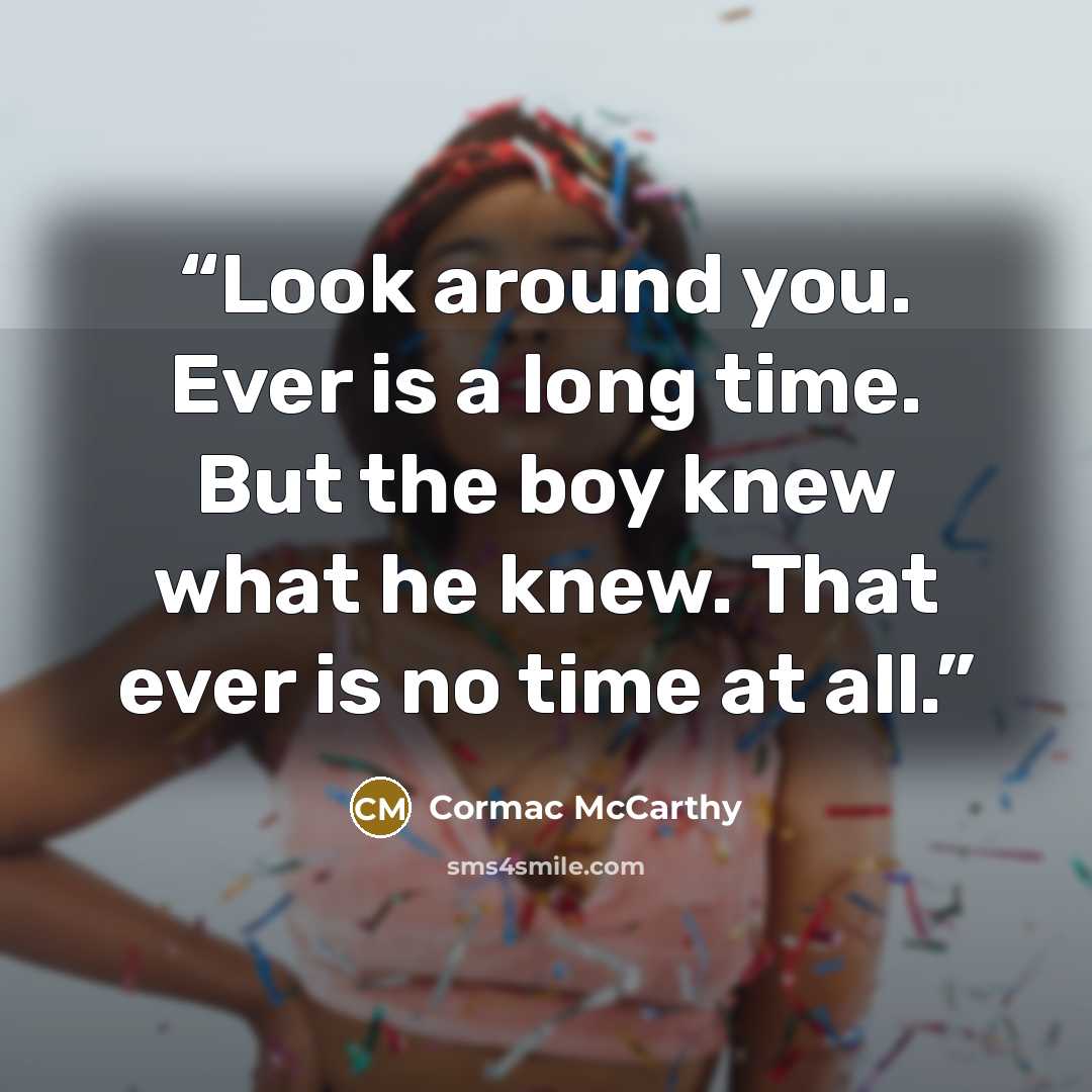 “Look around you. Ever is a long time. But the boy knew what he knew. That ever is no time at all.” quote by Cormac McCarthy