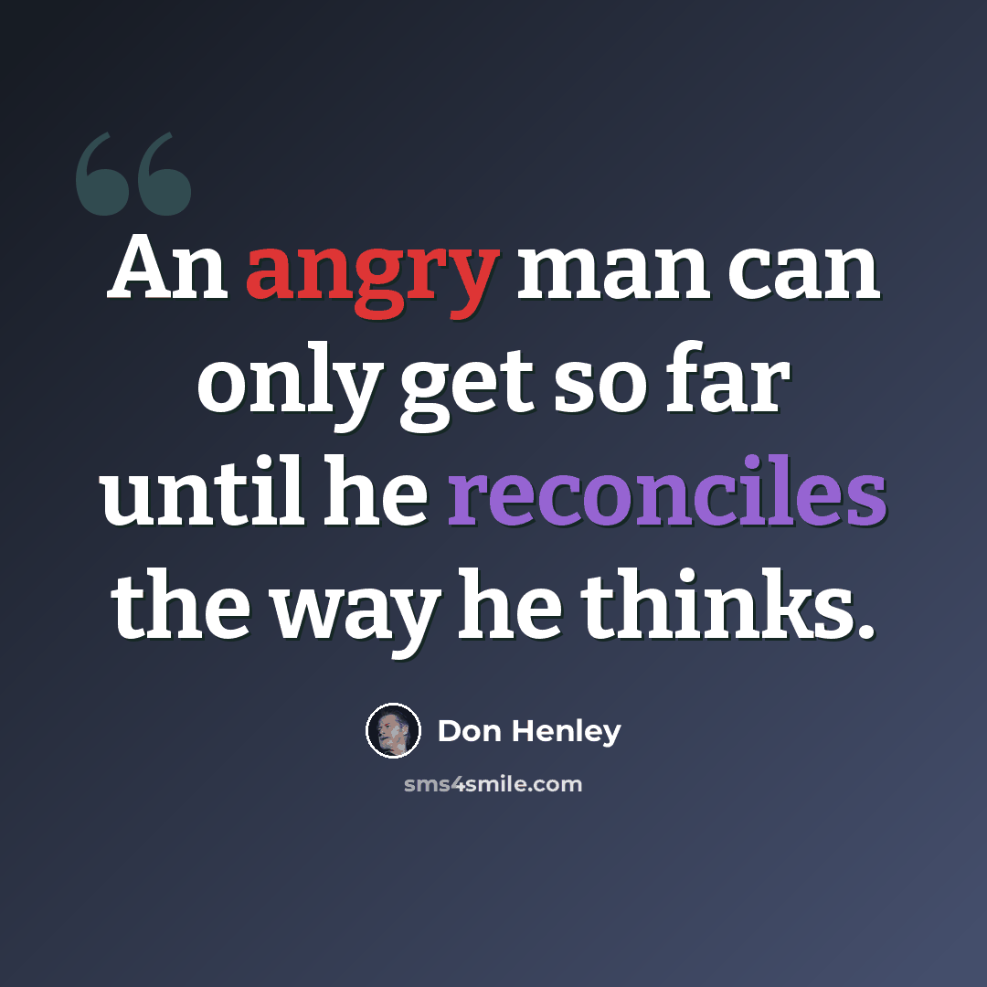“An angry man can only get so far until he reconciles the way he thinks.” quote by Don Henley