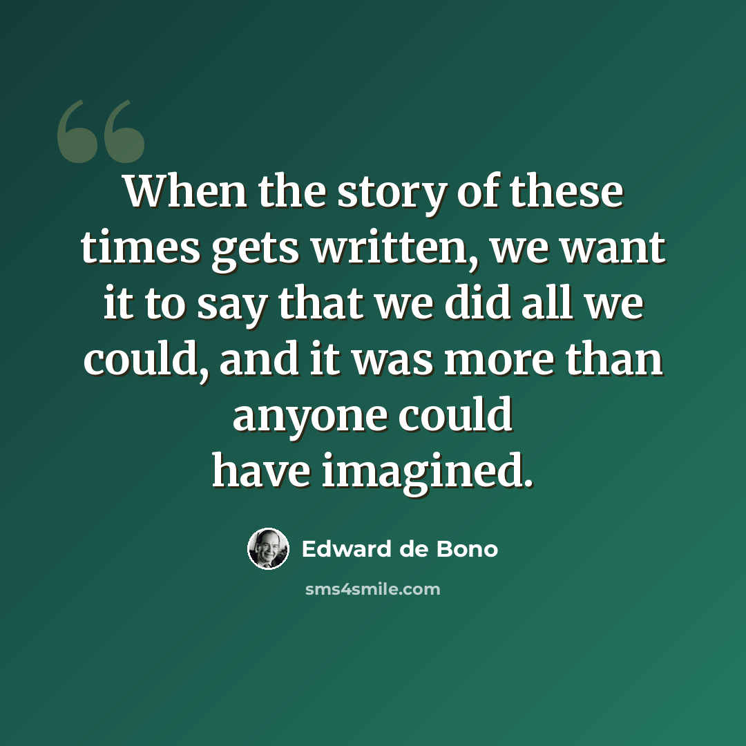 “When the story of these times gets written, we want it to say that we did all we could, and it was more than anyone could have imagined.” quote by Edward de Bono