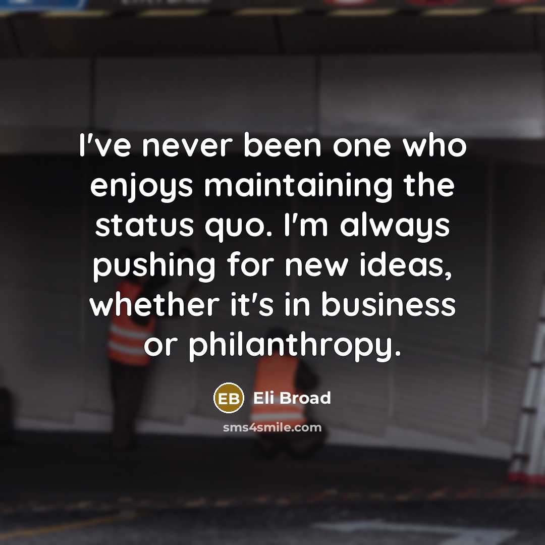 “I've never been one who enjoys maintaining the status quo. I'm always pushing for new ideas, whether it's in business or philanthropy.” quote by Eli Broad