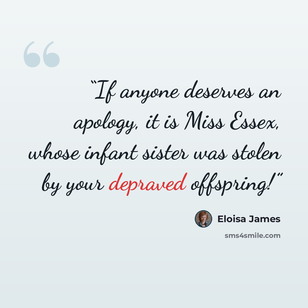 “If anyone deserves an apology, it is Miss Essex, whose infant sister was stolen by your depraved offspring!” quote by Eloisa James