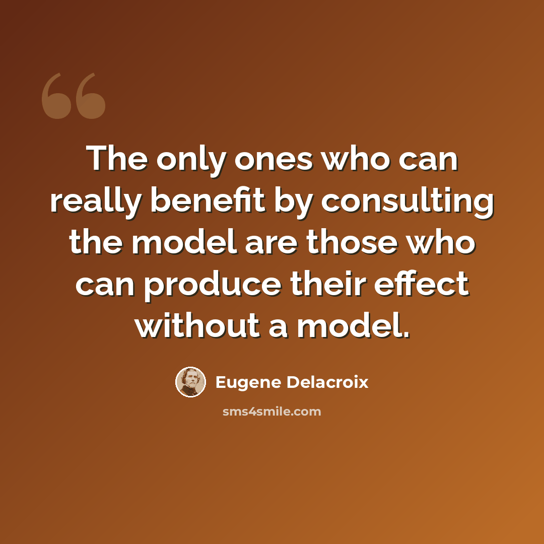 “The only ones who can really benefit by consulting the model are those who can produce their effect without a model.” quote by Eugene Delacroix