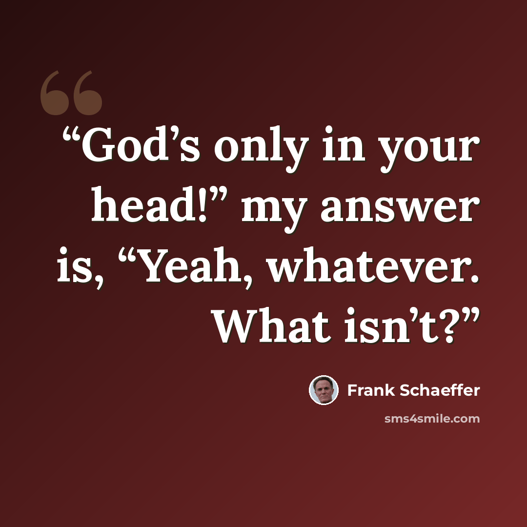 “God’s only in your head!” my answer is, “Yeah, whatever. What isn’t?” quote by Frank Schaeffer