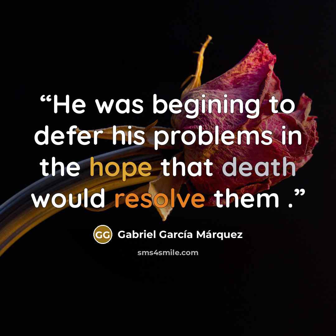 “He was begining to defer his problems in the hope that death would resolve them .” quote by Gabriel García Márquez