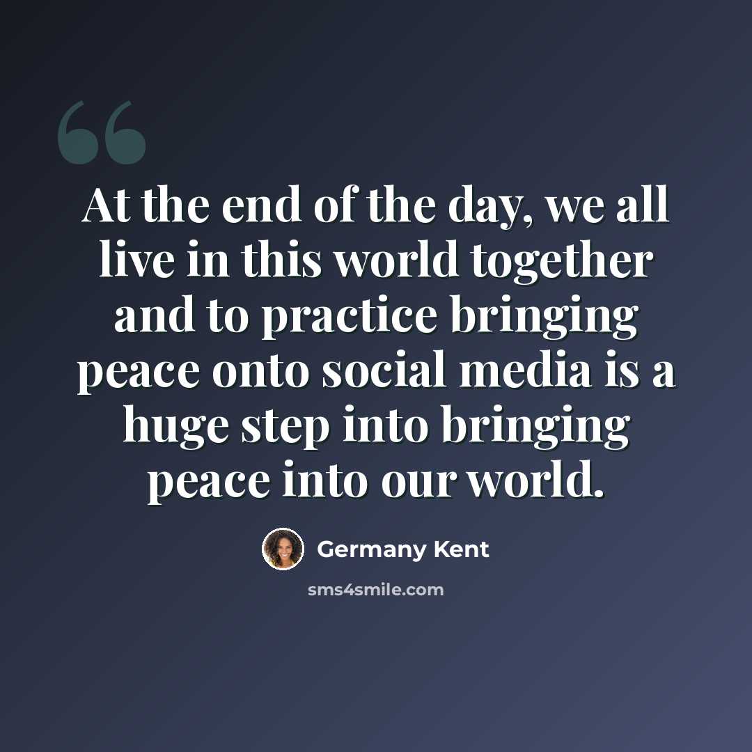 “At the end of the day, we all live in this world together and to practice bringing peace onto social media is a huge step into bringing peace into our world.” quote by Germany Kent