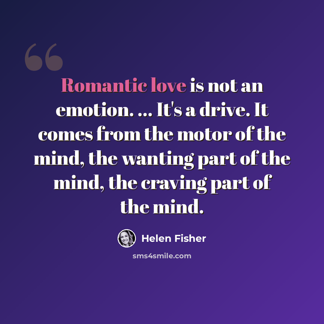 “Romantic love is not an emotion. ... It's a drive. It comes from the motor of the mind, the wanting part of the mind, the craving part of the mind.” quote by Helen Fisher