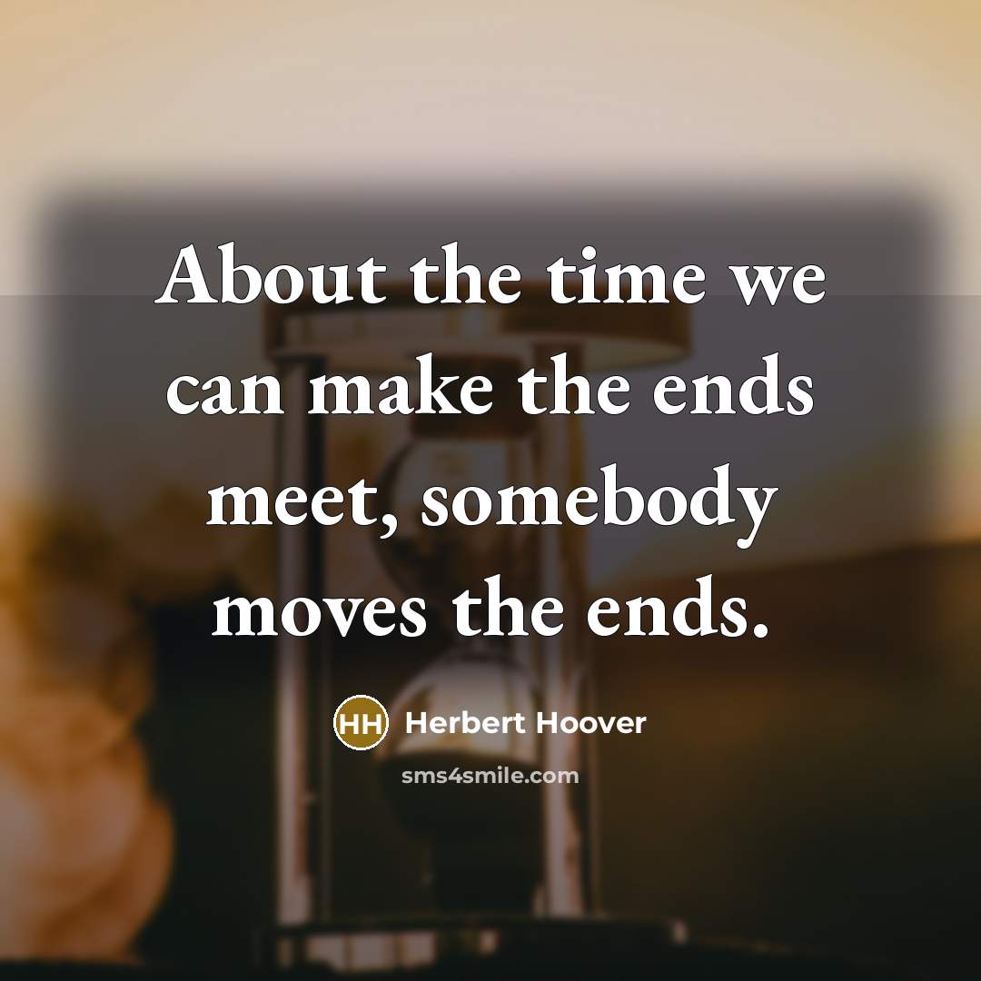 “About the time we can make the ends meet, somebody moves the ends.” quote by Herbert Hoover
