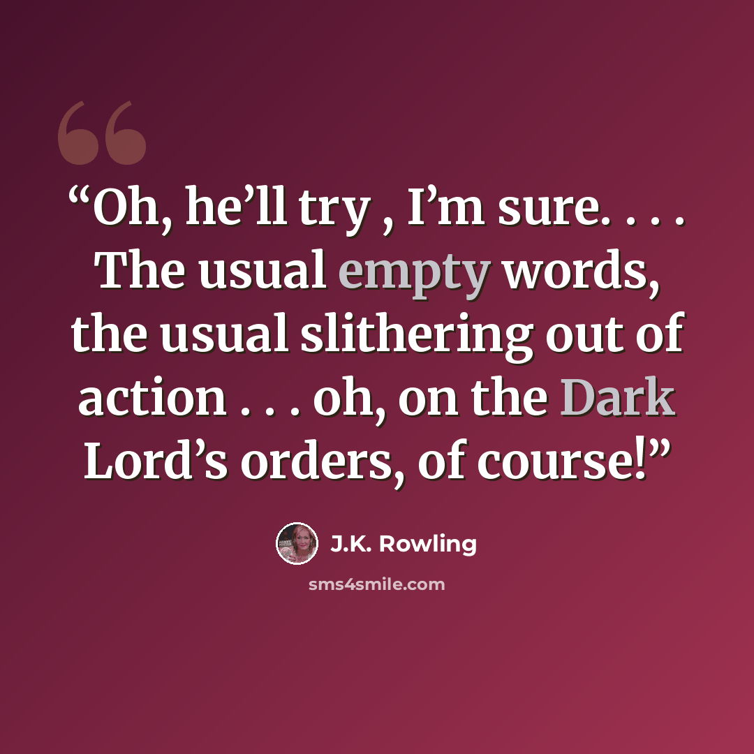 “Oh, he’ll try , I’m sure. . . . The usual empty words, the usual slithering out of action . . . oh, on the Dark Lord’s orders, of course!” quote by J.K. Rowling