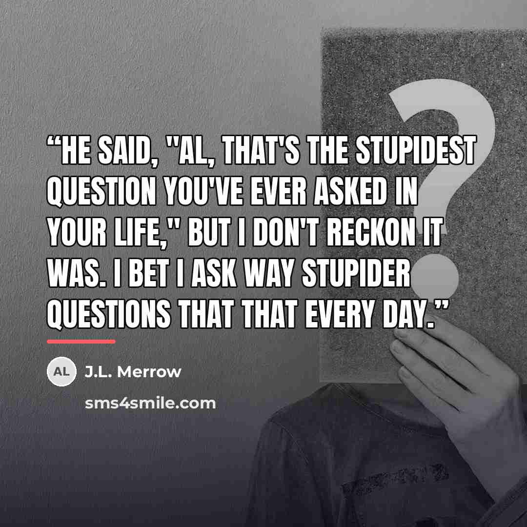 “He said, "Al, that's the stupidest question you've ever asked in your life," but I don't reckon it was. I bet I ask way stupider questions that that every day.” quote by J.L. Merrow