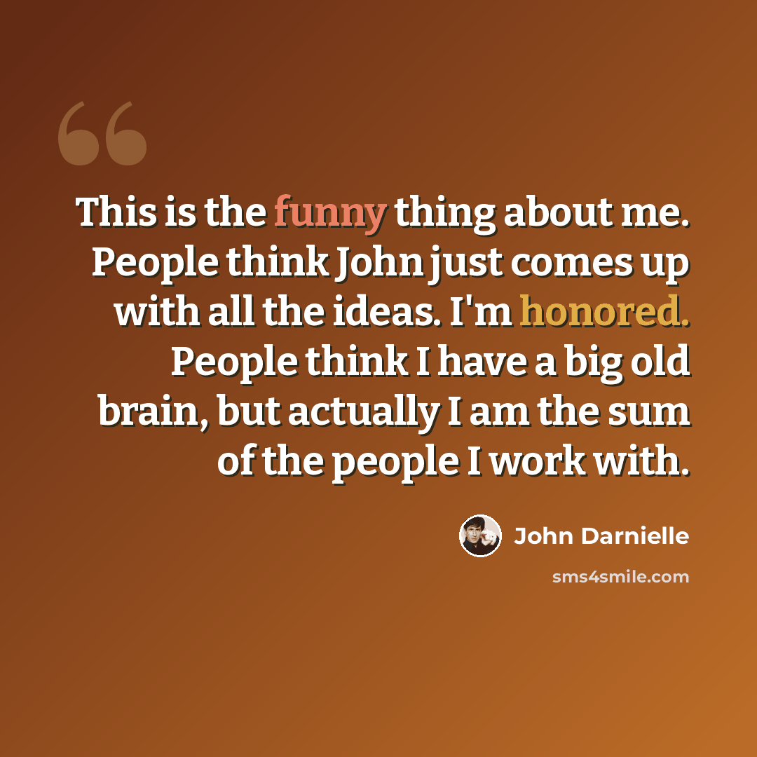 “This is the funny thing about me. People think John just comes up with all the ideas. I'm honored. People think I have a big old brain, but actually I am the sum of the people I work with.” quote by John Darnielle