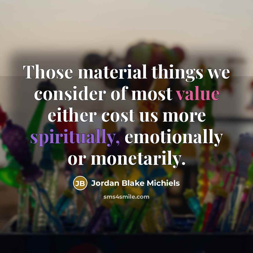 “Those material things we consider of most value either cost us more spiritually, emotionally or monetarily.” quote by Jordan Blake Michiels