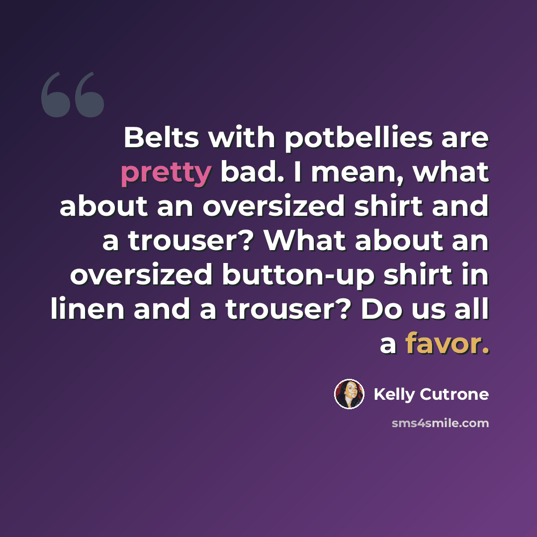 “Belts with potbellies are pretty bad. I mean, what about an oversized shirt and a trouser? What about an oversized button-up shirt in linen and a trouser? Do us all a favor.” quote by Kelly Cutrone