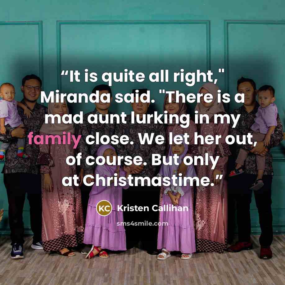 “It is quite all right," Miranda said. "There is a mad aunt lurking in my family close. We let her out, of course. But only at Christmastime.” quote by Kristen Callihan