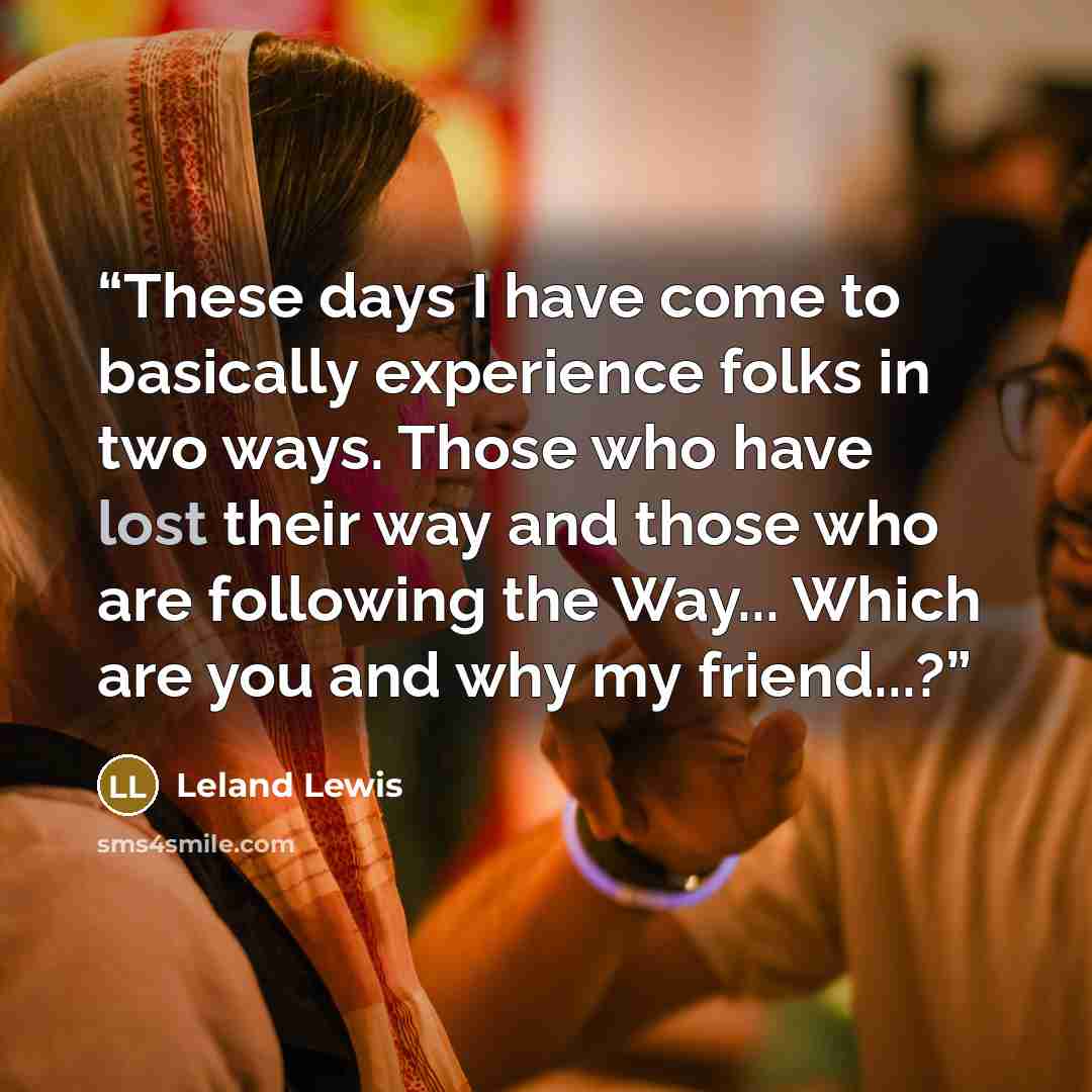 “These days I have come to basically experience folks in two ways. Those who have lost their way and those who are following the Way... Which are you and why my friend...?” quote by Leland Lewis