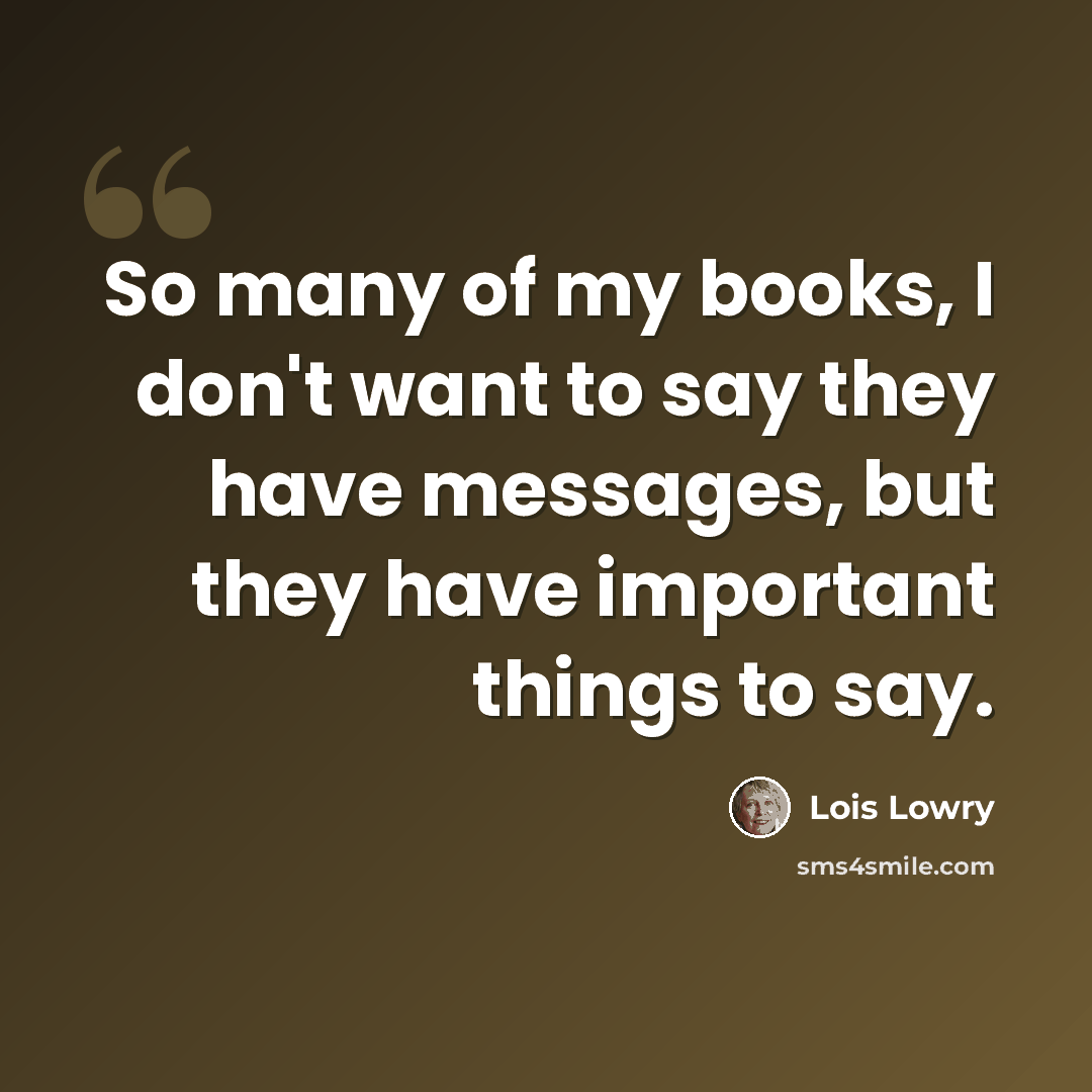 “So many of my books, I don't want to say they have messages, but they have important things to say.” quote by Lois Lowry