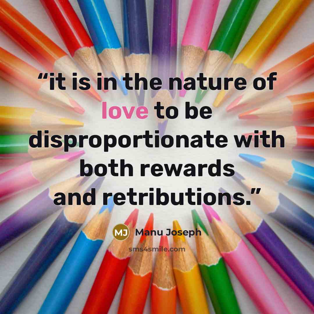 “it is in the nature of love to be disproportionate with both rewards and retributions.” quote by Manu Joseph