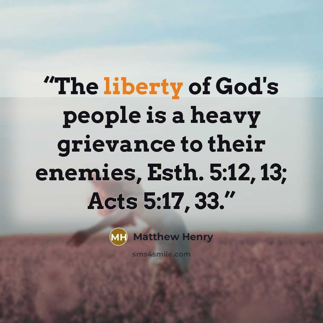 “The liberty of God's people is a heavy grievance to their enemies, Esth. 5:12, 13; Acts 5:17, 33.” quote by Matthew Henry