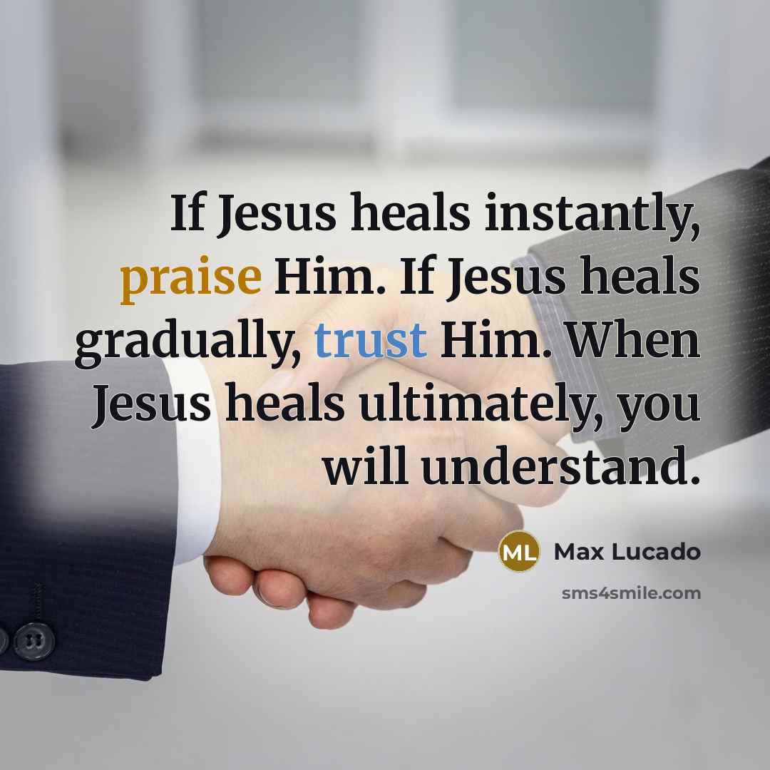 “If Jesus heals instantly, praise Him. If Jesus heals gradually, trust Him. When Jesus heals ultimately, you will understand.” quote by Max Lucado