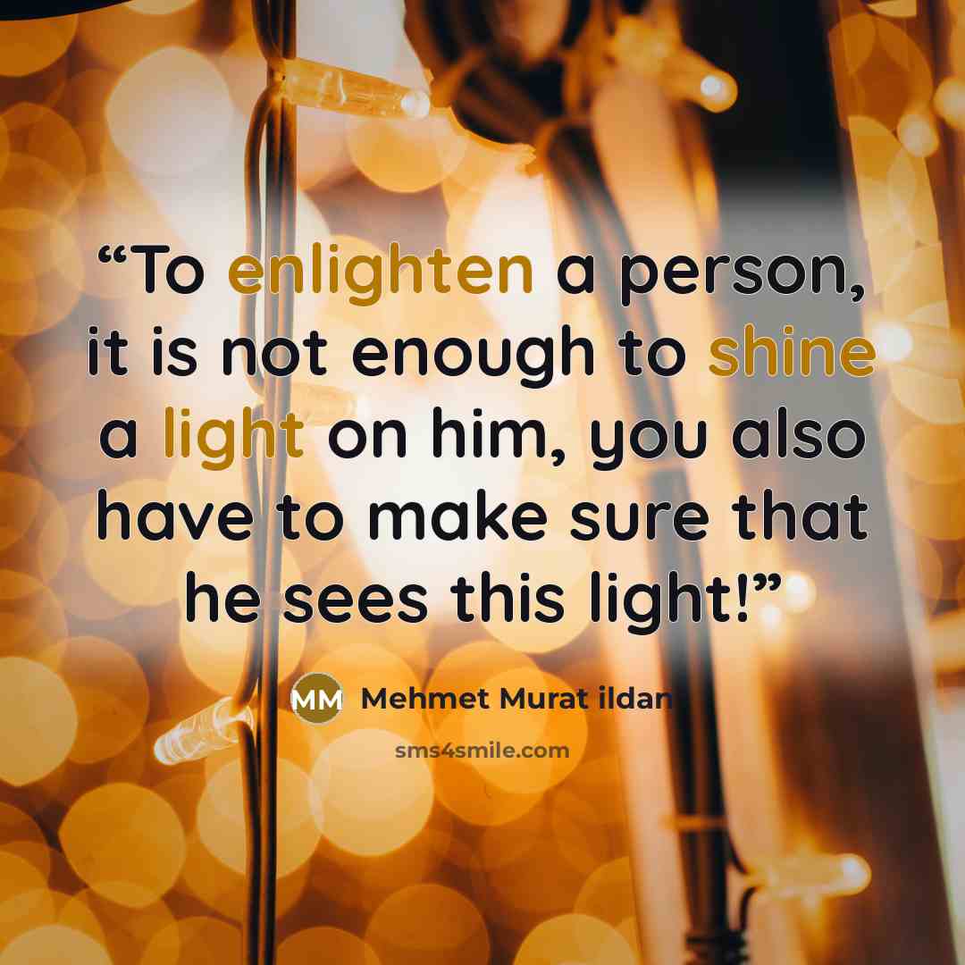 “To enlighten a person, it is not enough to shine a light on him, you also have to make sure that he sees this light!” quote by Mehmet Murat ildan