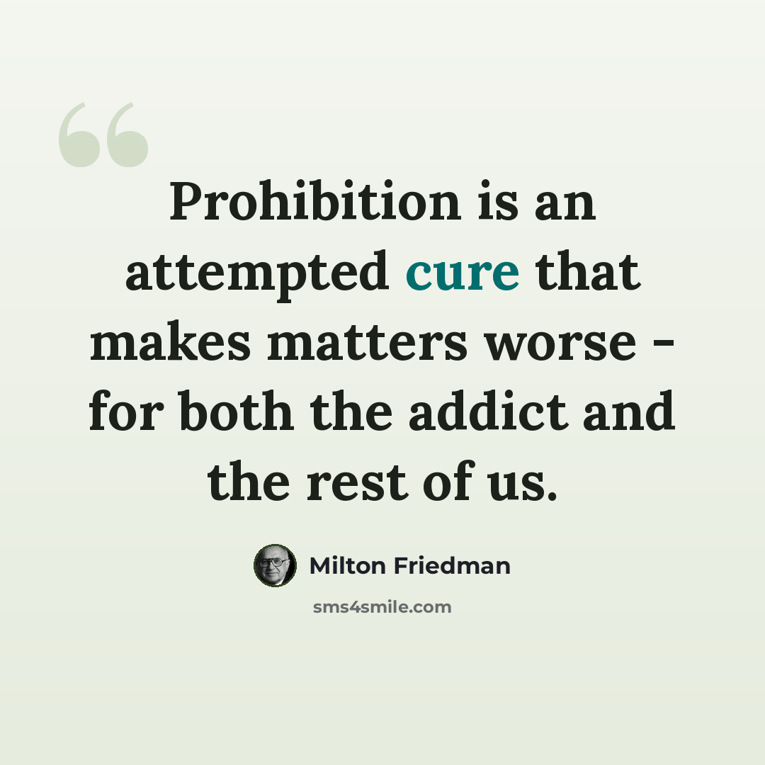 “Prohibition is an attempted cure that makes matters worse - for both the addict and the rest of us.” quote by Milton Friedman