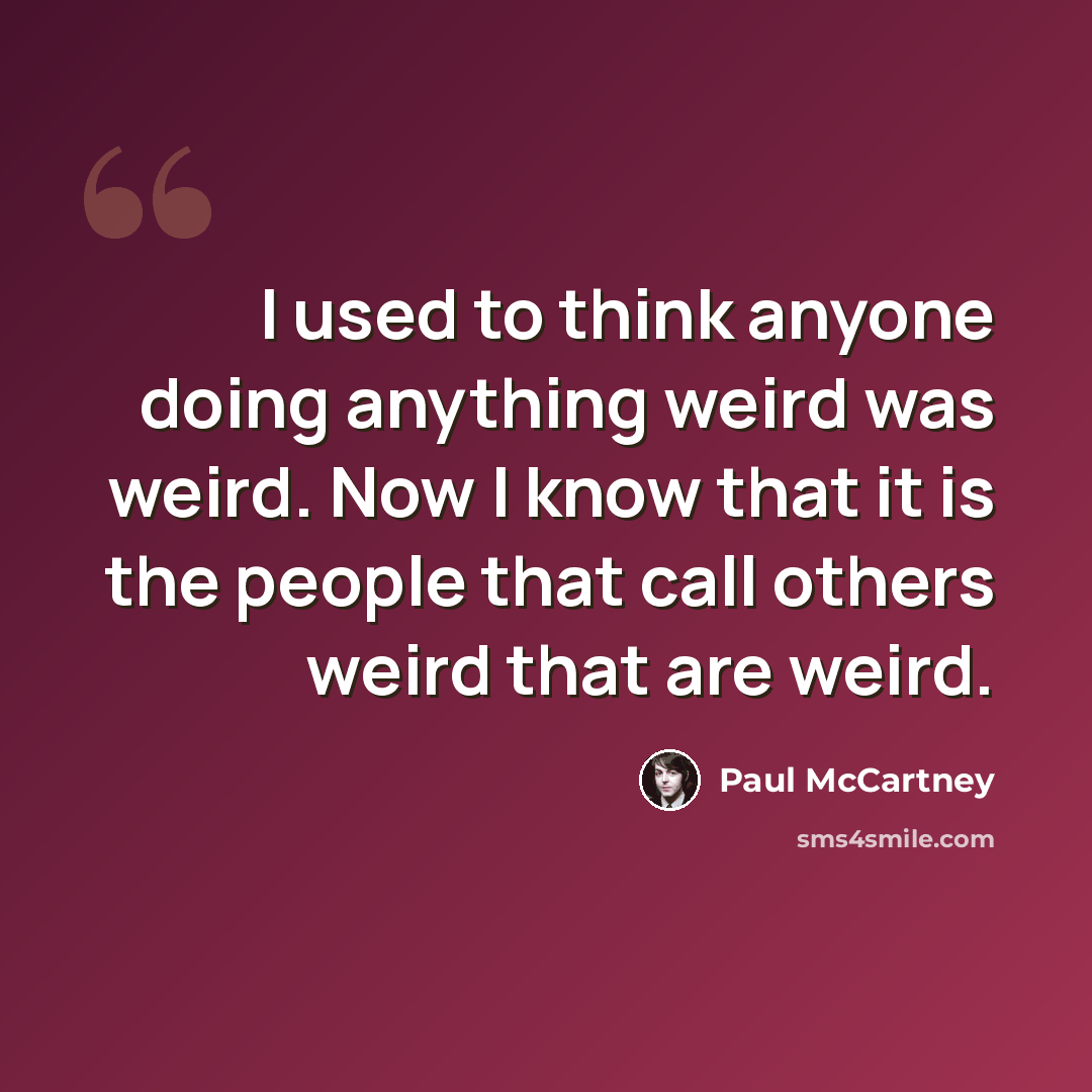 “I used to think anyone doing anything weird was weird. Now I know that it is the people that call others weird that are weird.” quote by Paul McCartney