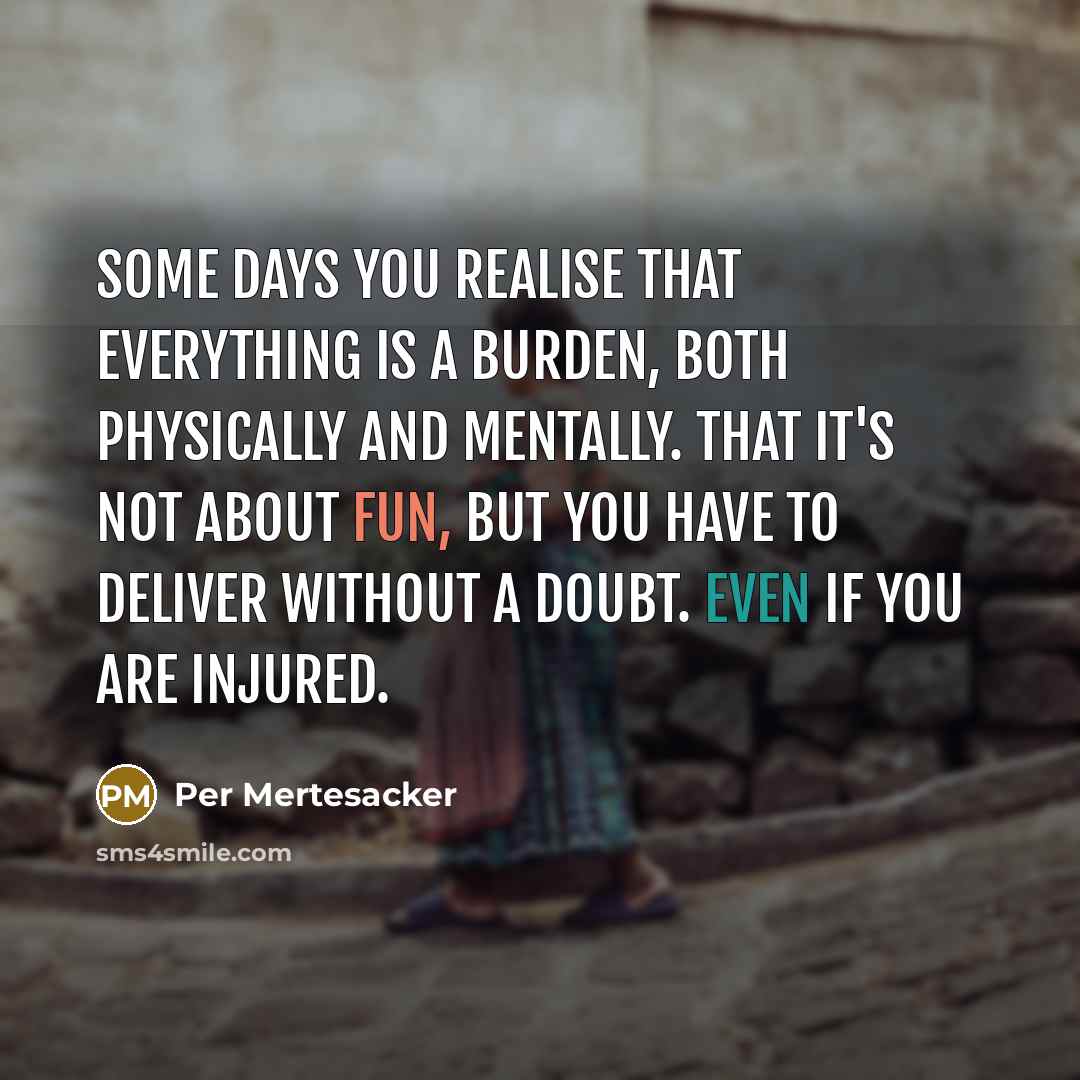 “Some days you realise that everything is a burden, both physically and mentally. That it's not about fun, but you have to deliver without a doubt. Even if you are injured.” quote by Per Mertesacker