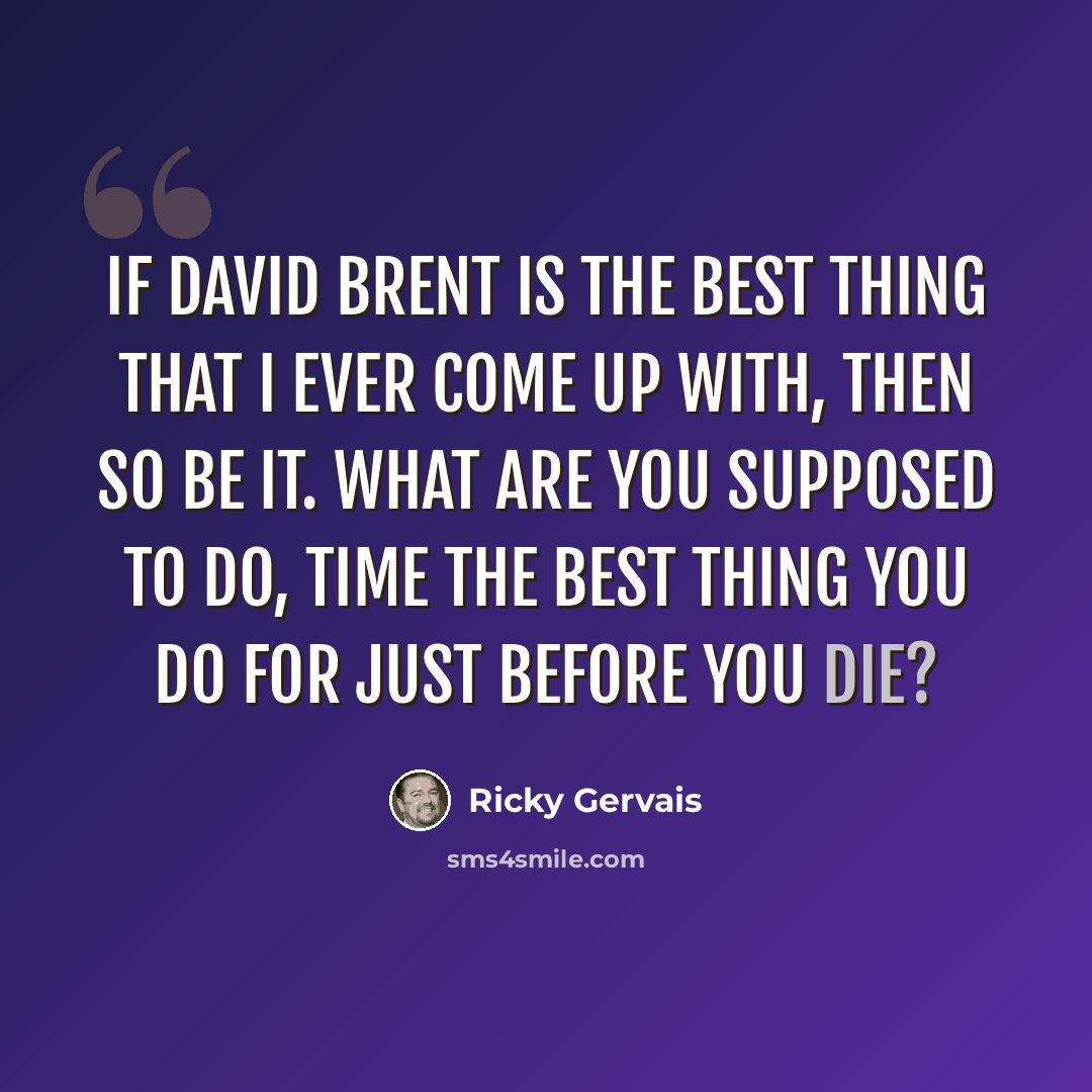 “If David Brent is the best thing that I ever come up with, then so be it. What are you supposed to do, time the best thing you do for just before you die?” quote by Ricky Gervais
