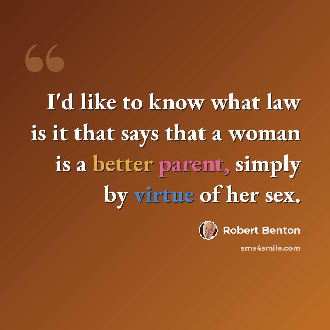 “I'd like to know what law is it that says that a woman is a better parent, simply by virtue of her sex.” quote by Robert Benton