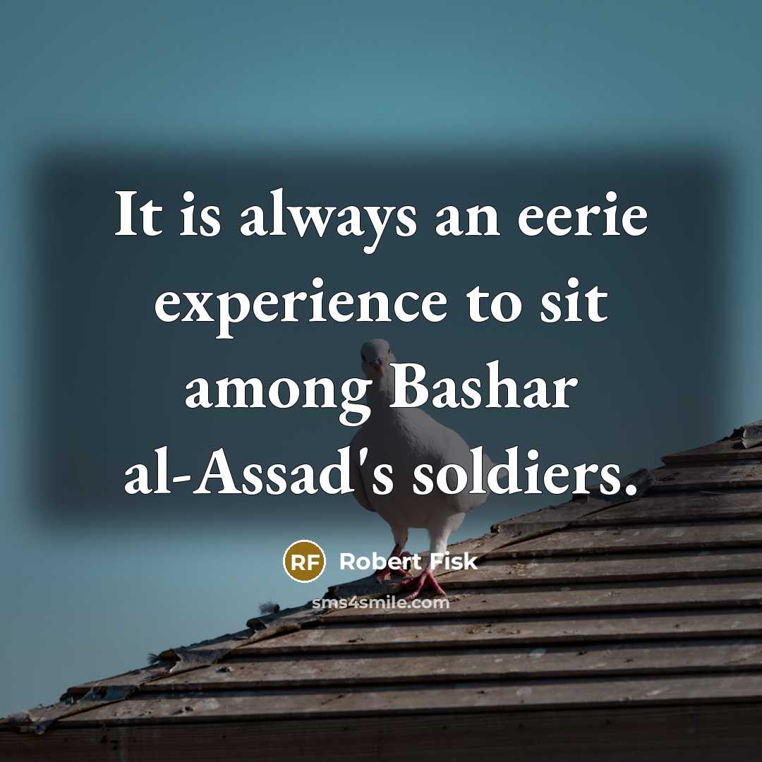 “It is always an eerie experience to sit among Bashar al-Assad's soldiers.” quote by Robert Fisk