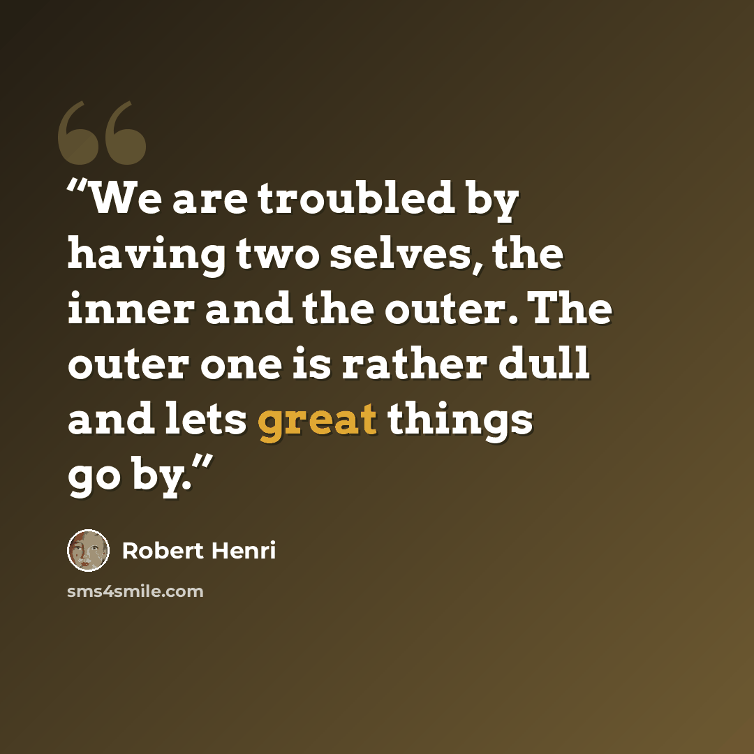 “We are troubled by having two selves, the inner and the outer. The outer one is rather dull and lets great things go by.” quote by Robert Henri