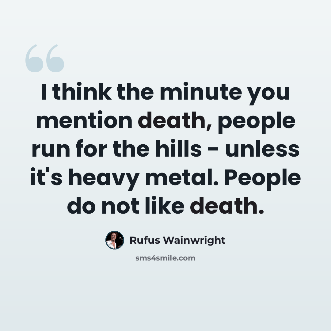 “I think the minute you mention death, people run for the hills - unless it's heavy metal. People do not like death.” quote by Rufus Wainwright