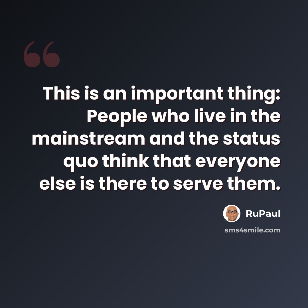 “This is an important thing: People who live in the mainstream and the status quo think that everyone else is there to serve them.” quote by RuPaul