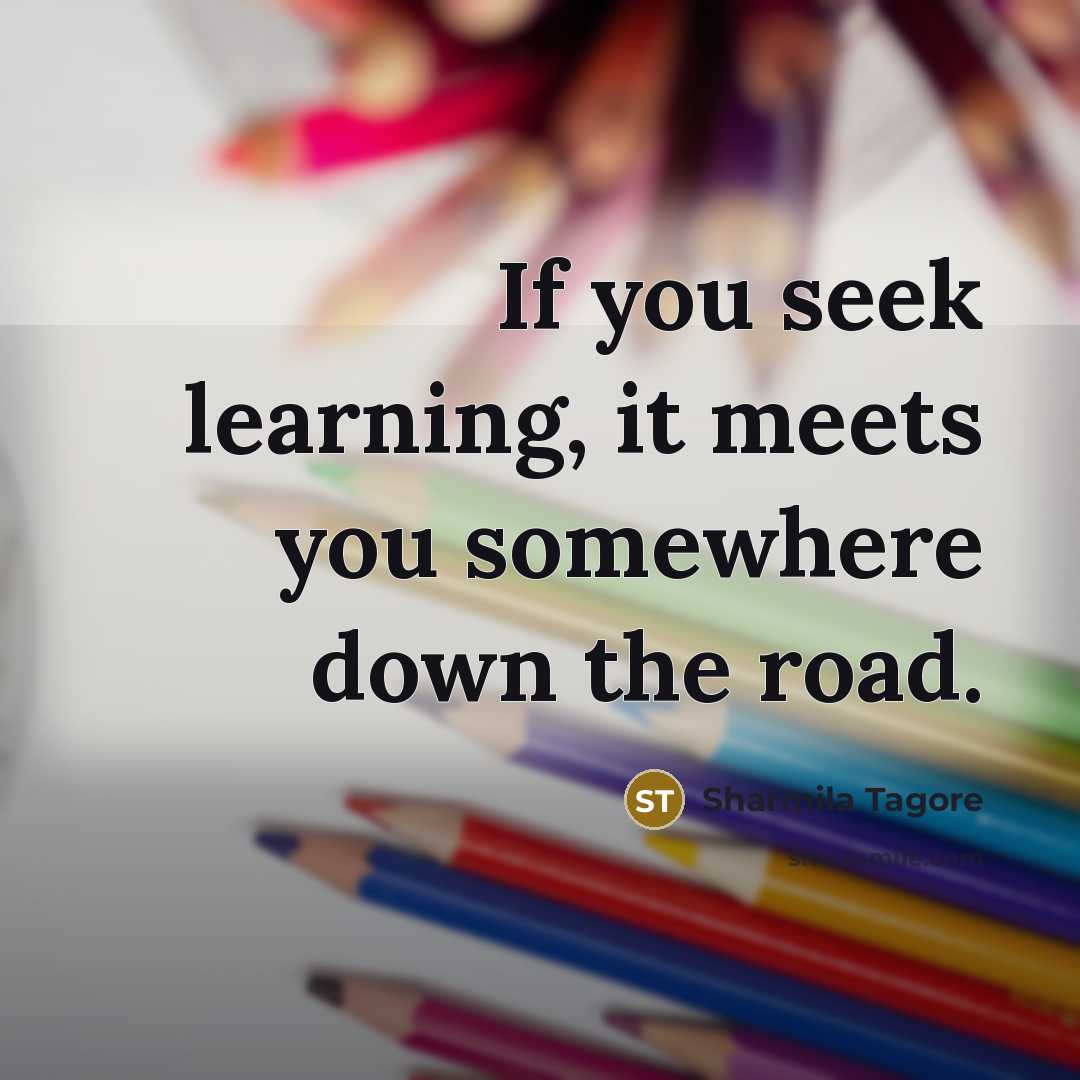 “If you seek learning, it meets you somewhere down the road.” quote by Sharmila Tagore