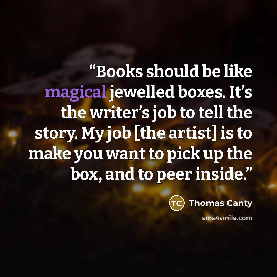 “Books should be like magical jewelled boxes. It’s the writer’s job to tell the story. My job [the artist] is to make you want to pick up the box, and to peer inside.” quote by Thomas Canty