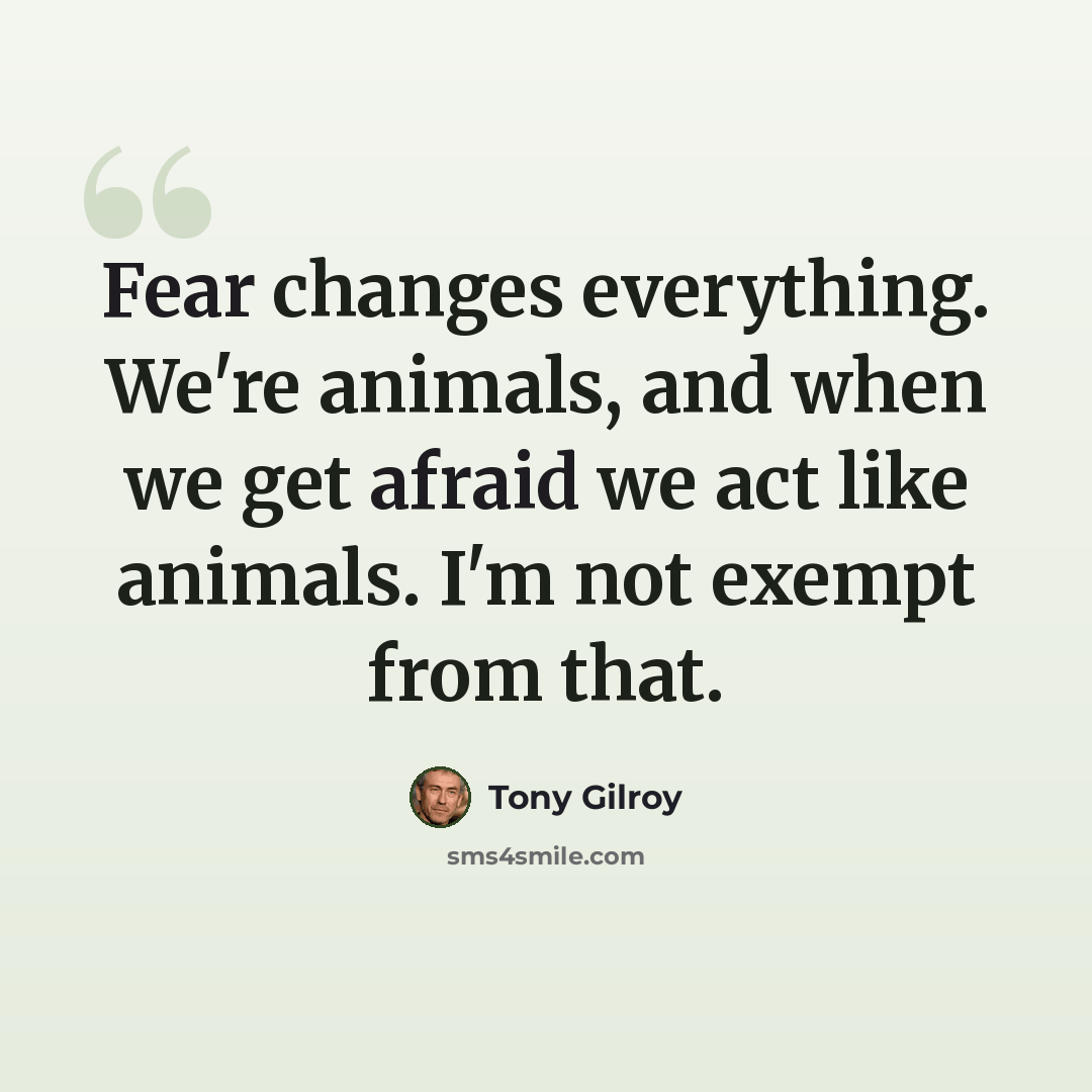 “Fear changes everything. We're animals, and when we get afraid we act like animals. I'm not exempt from that.” quote by Tony Gilroy