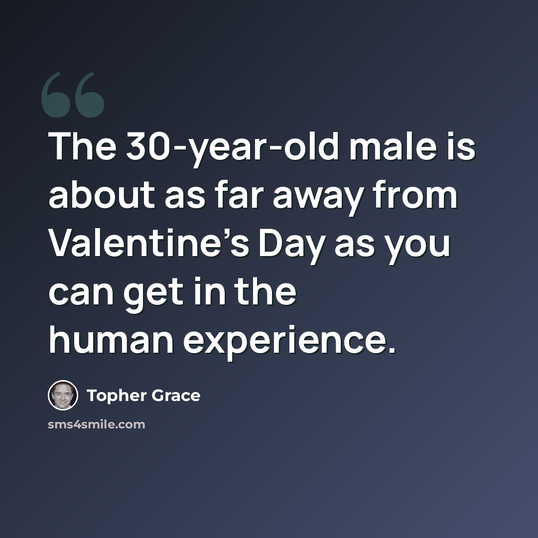 “The 30-year-old male is about as far away from Valentine's Day as you can get in the human experience.” quote by Topher Grace