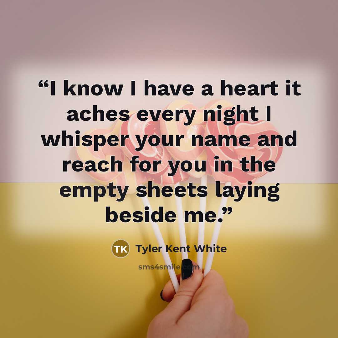 “I know I have a heart it aches every night I whisper your name and reach for you in the empty sheets laying beside me.” quote by Tyler Kent White