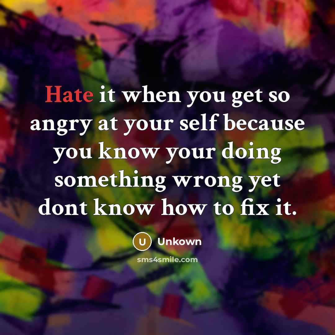 “Hate it when you get so angry at your self because you know your doing something wrong yet dont know how to fix it.” quote by Unkown