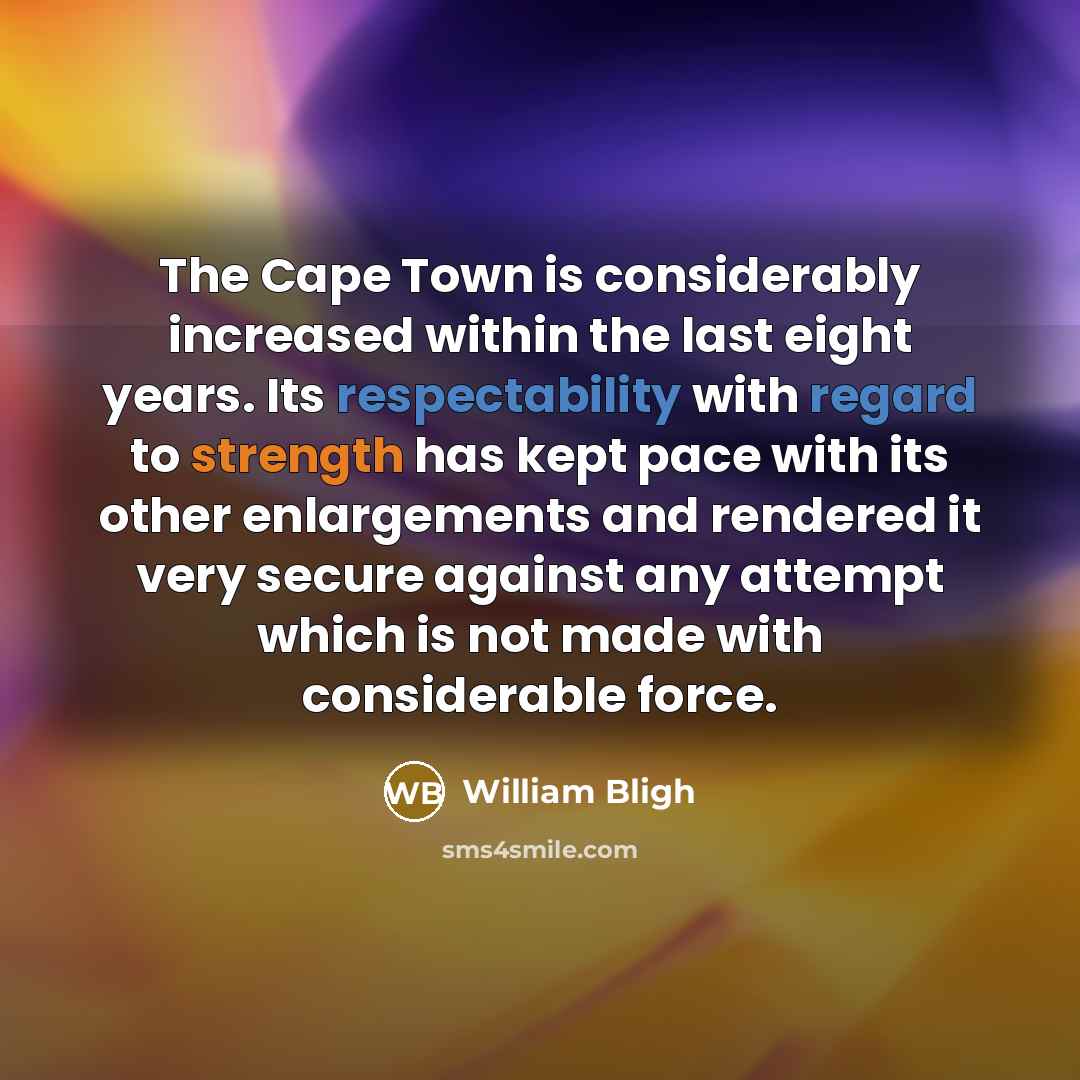 “The Cape Town is considerably increased within the last eight years. Its respectability with regard to strength has kept pace with its other enlargements and rendered it very secure against any attempt which is not made with considerable force.” quote by William Bligh