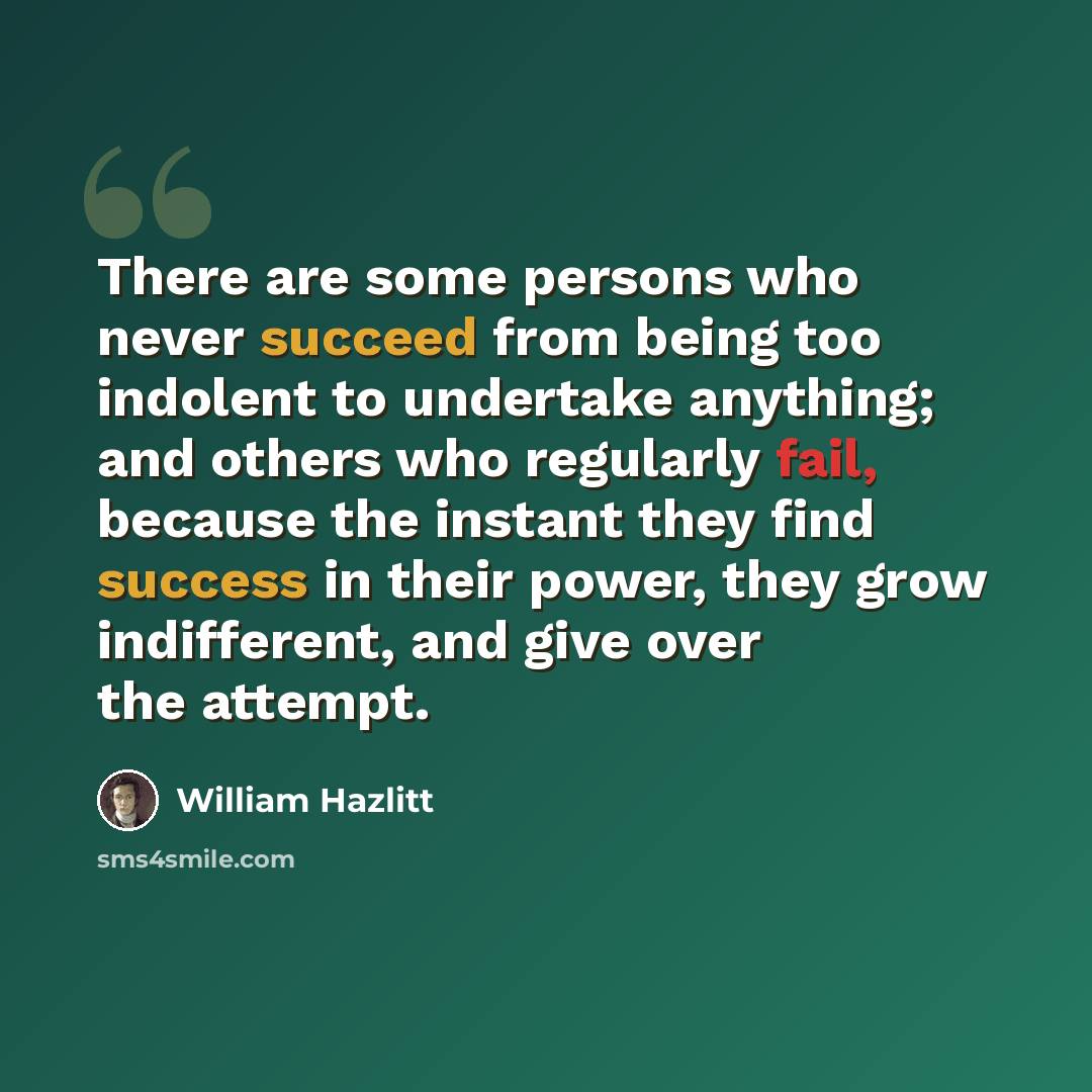“There are some persons who never succeed from being too indolent to undertake anything; and others who regularly fail, because the instant they find success in their power, they grow indifferent, and give over the attempt.” quote by William Hazlitt