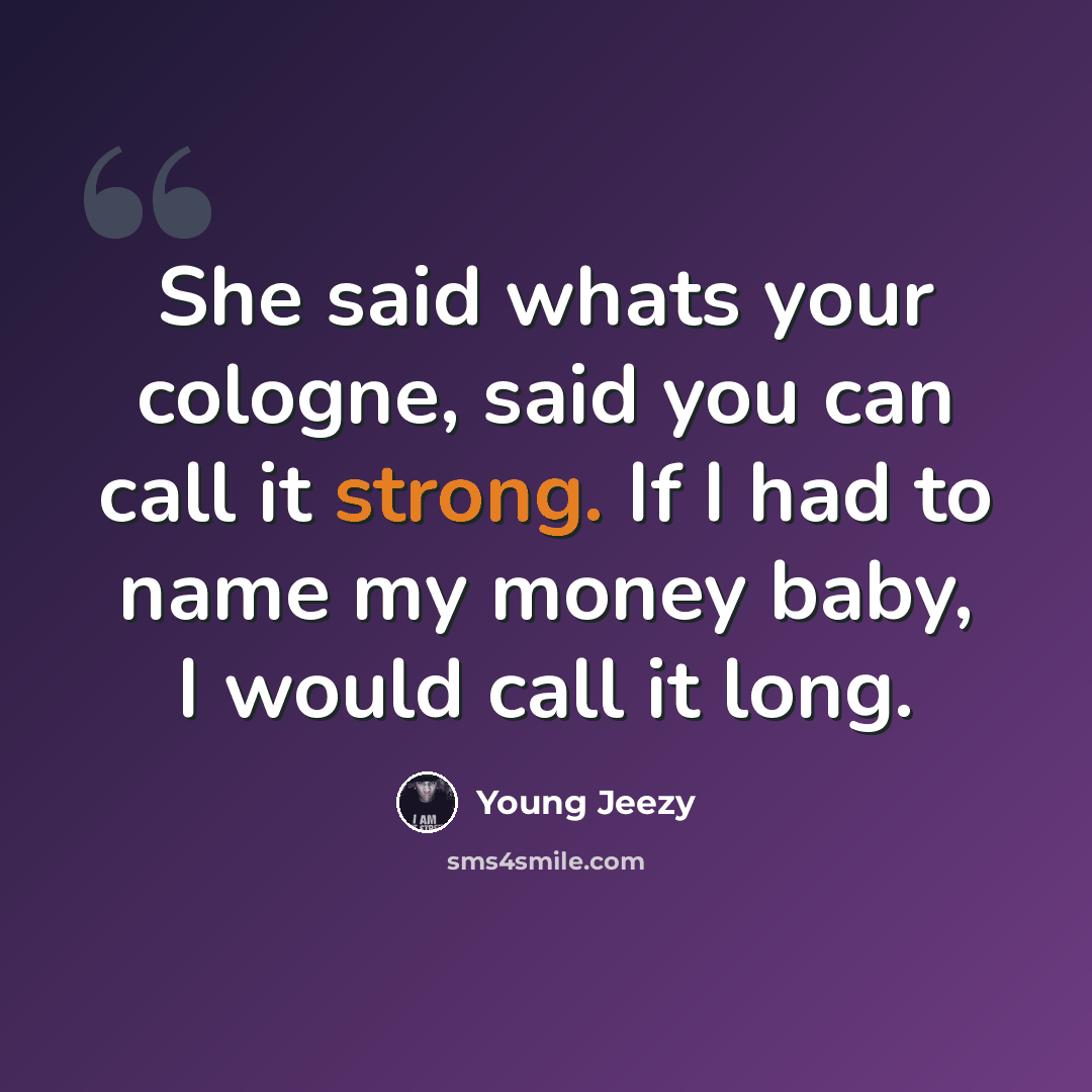 “She said whats your cologne, said you can call it strong. If I had to name my money baby, I would call it long.” quote by Young Jeezy