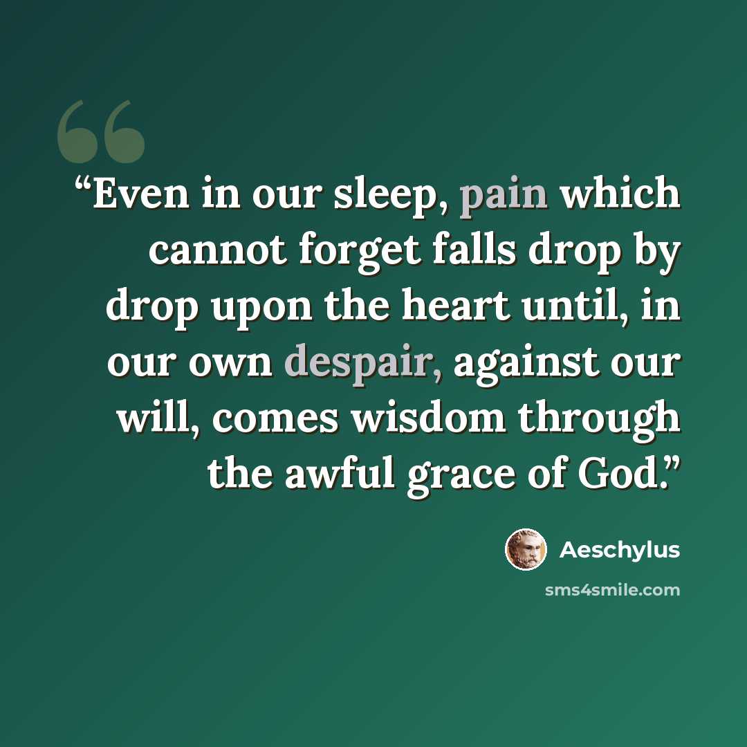 “Even in our sleep, pain which cannot forget falls drop by drop upon the heart until, in our own despair, against our will, comes wisdom through the awful grace of God.” quote by Aeschylus