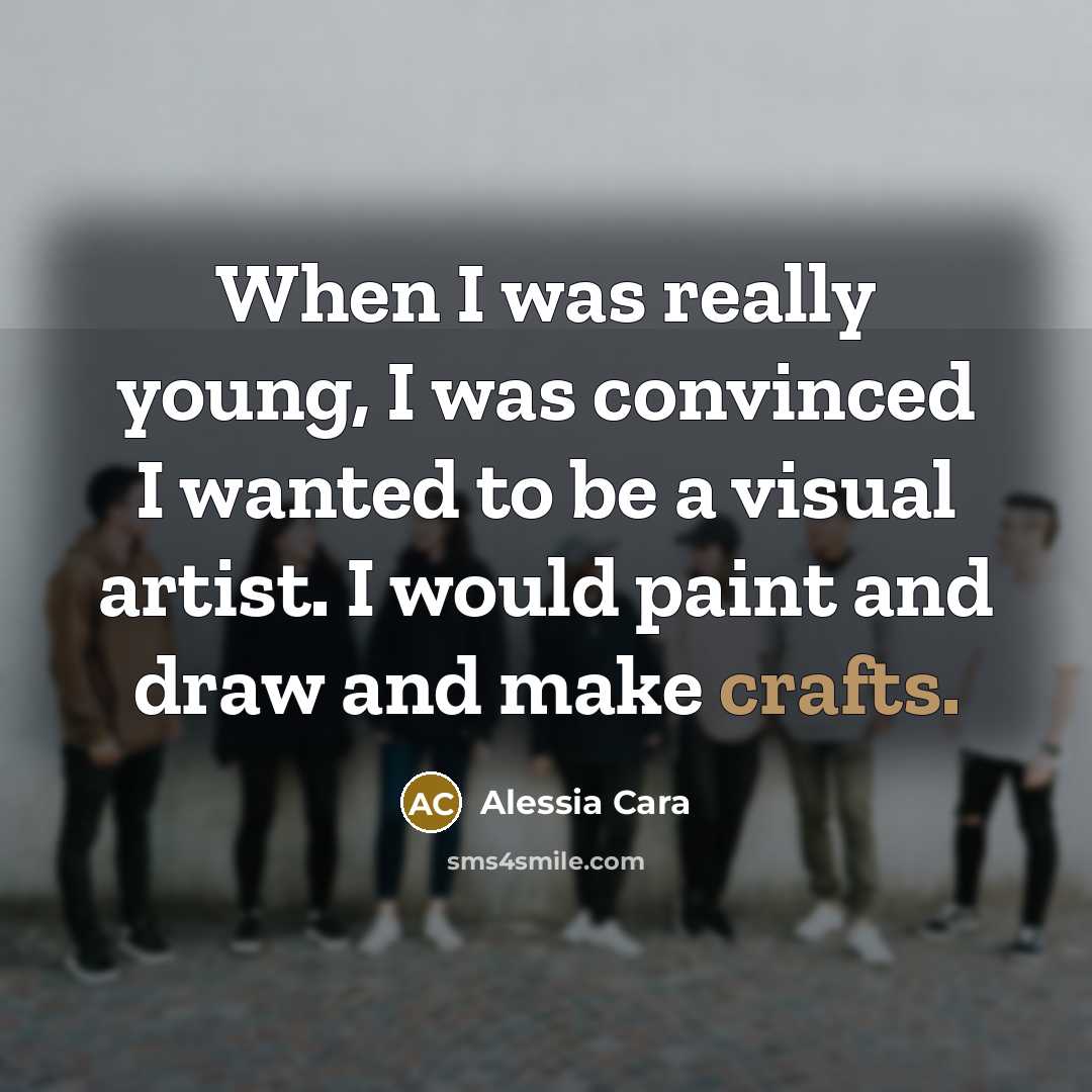 “When I was really young, I was convinced I wanted to be a visual artist. I would paint and draw and make crafts.” quote by Alessia Cara