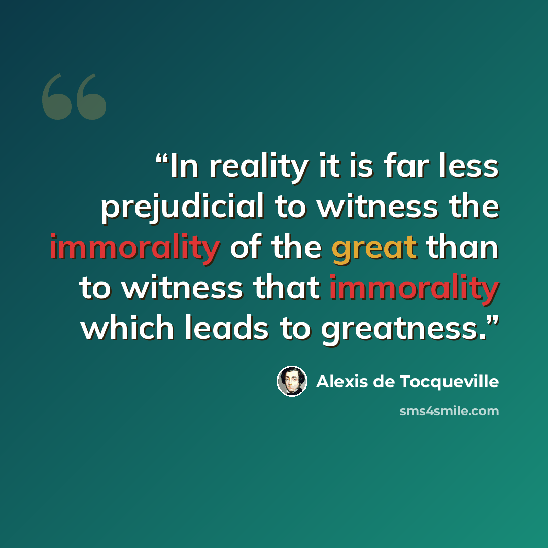 “In reality it is far less prejudicial to witness the immorality of the great than to witness that immorality which leads to greatness.” quote by Alexis de Tocqueville