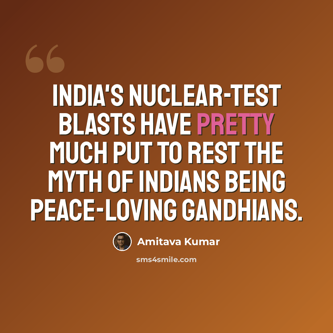 “India's nuclear-test blasts have pretty much put to rest the myth of Indians being peace-loving Gandhians.” quote by Amitava Kumar