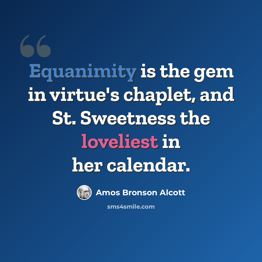 “Equanimity is the gem in virtue's chaplet, and St. Sweetness the loveliest in her calendar.” quote by Amos Bronson Alcott