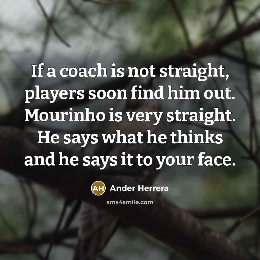 “If a coach is not straight, players soon find him out. Mourinho is very straight. He says what he thinks and he says it to your face.” quote by Ander Herrera