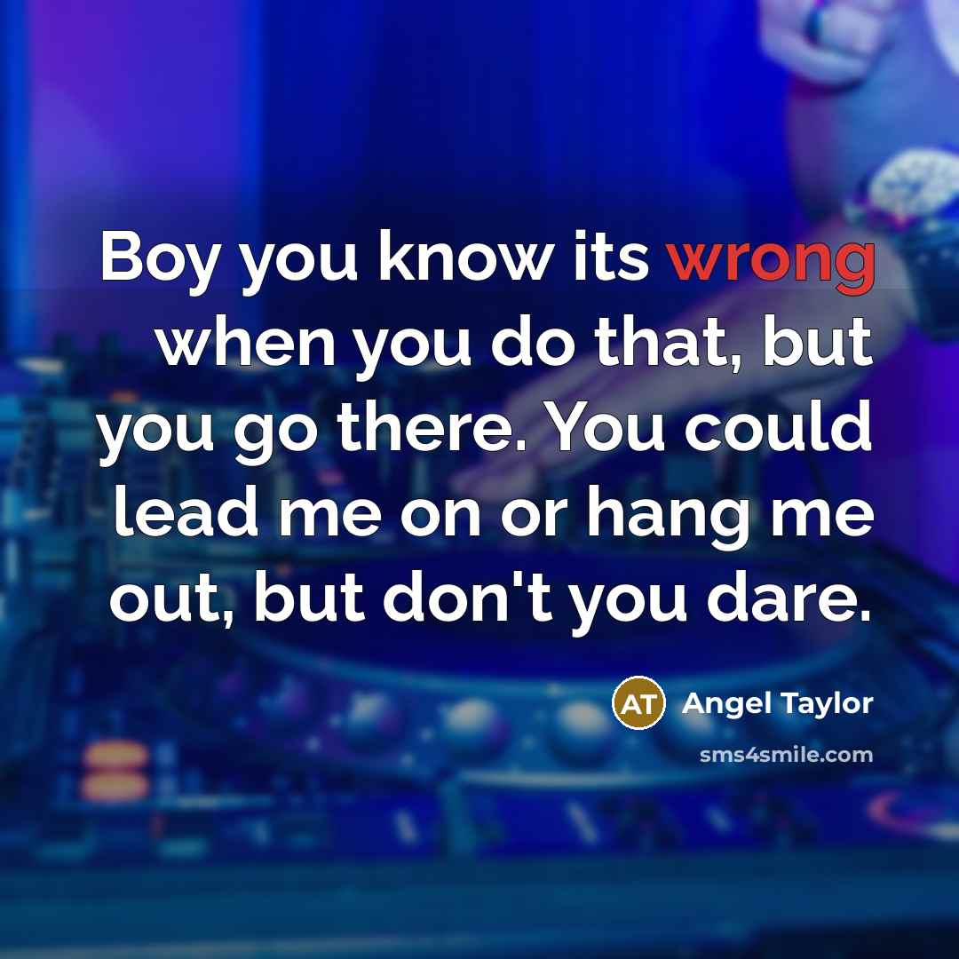 “Boy you know its wrong when you do that, but you go there. You could lead me on or hang me out, but don't you dare.” quote by Angel Taylor
